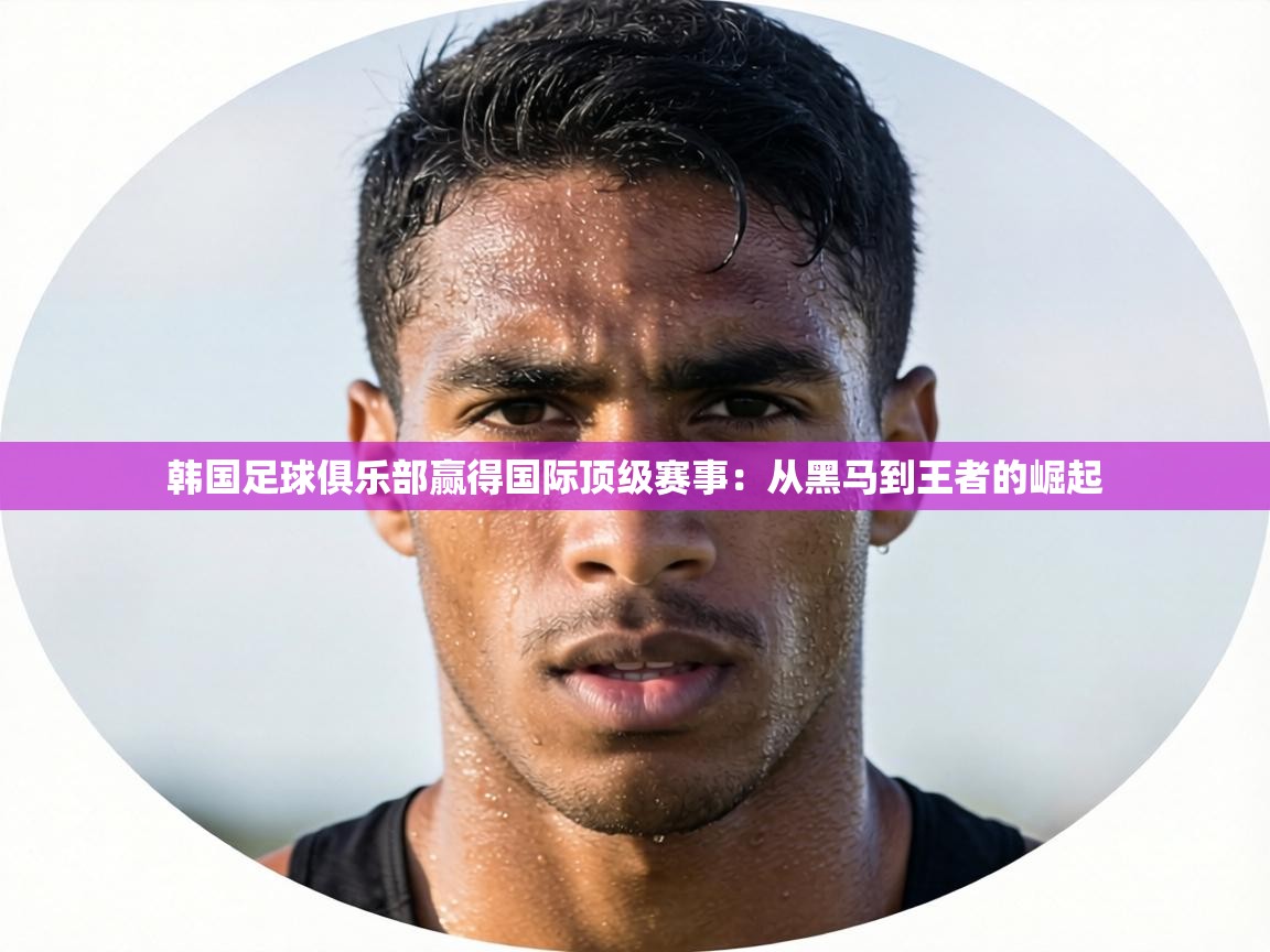 韩国足球俱乐部赢得国际顶级赛事：从黑马到王者的崛起  第1张
